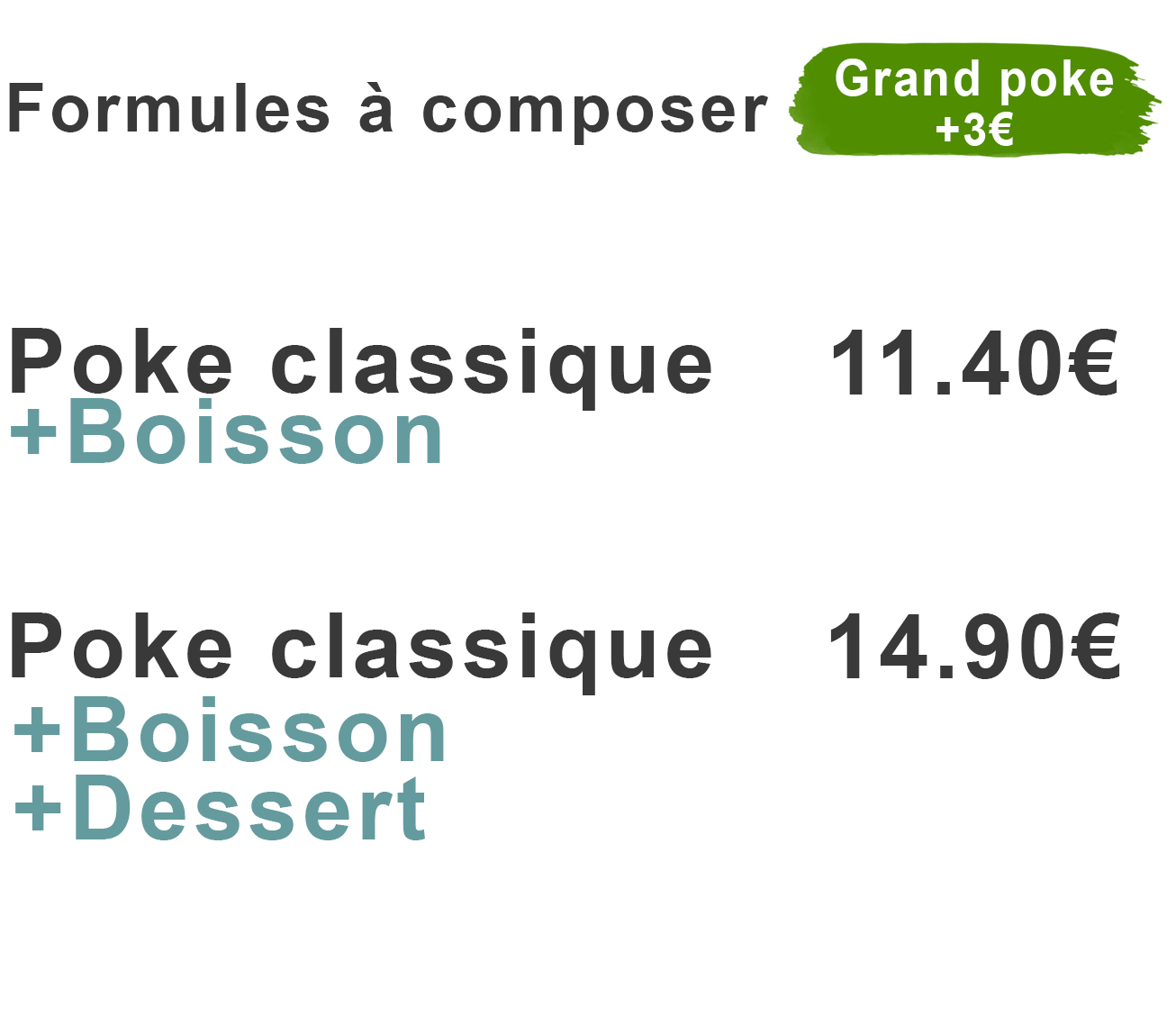 Formule à composer poke classique + boisson 11.40 euros poke classique + boisson + dessert 14.90 euros +3 euros en grand